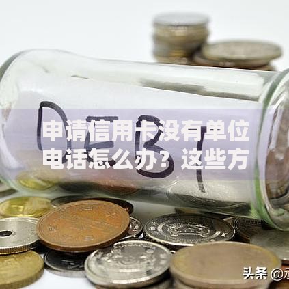 申请信用卡没有单位电话怎么办？这些方法帮你轻松解决