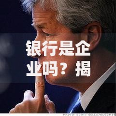 银行是企业吗？揭秘银行的本质与盈利模式