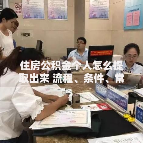 住房公积金个人怎么提取出来 流程、条件、常见问题全解析