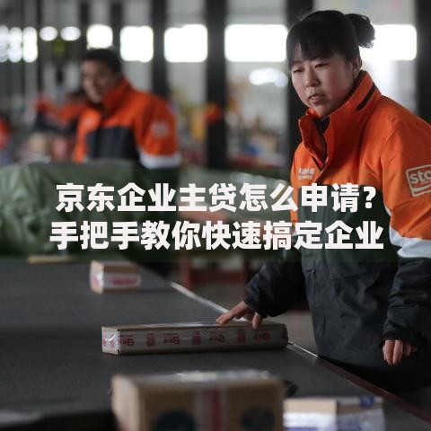 京东企业主贷怎么申请？手把手教你快速搞定企业资金难题