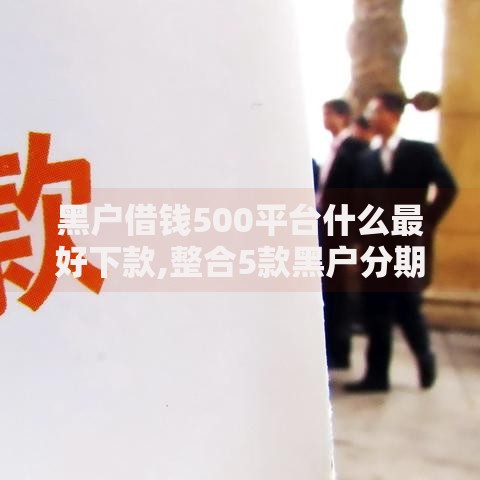 黑户借钱500平台什么最好下款,整合5款黑户分期借钱平台什么最好下款