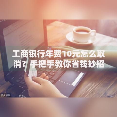 工商银行年费10元怎么取消？手把手教你省钱妙招