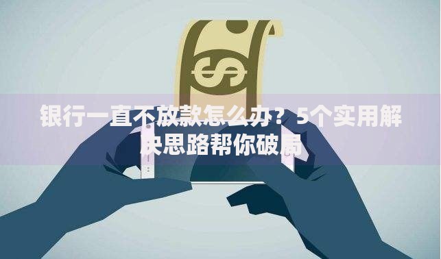 银行一直不放款怎么办？5个实用解决思路帮你破局