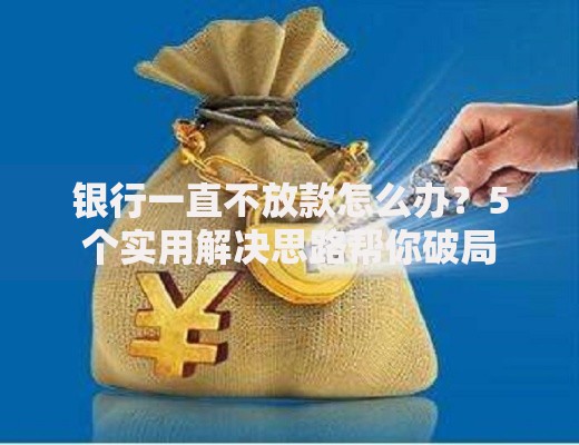 银行一直不放款怎么办？5个实用解决思路帮你破局