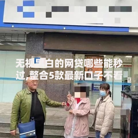 无视黑白的网贷哪些能秒过,整合5款最新口子不看征信的