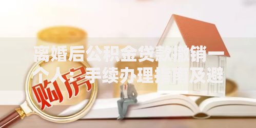 离婚后公积金贷款撤销一个人：手续办理指南及避坑要点