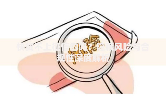 快贷不上征信的吗？隐藏风险与合规性深度解析