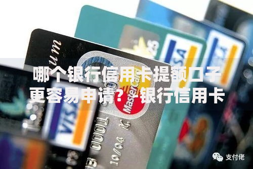 哪个银行信用卡提额口子更容易申请？-银行信用卡提额技巧全解析