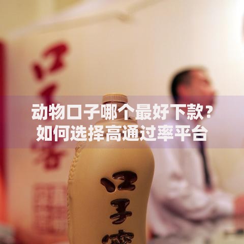 动物口子哪个最好下款？如何选择高通过率平台
