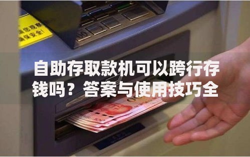 自助存取款机可以跨行存钱吗？答案与使用技巧全解析