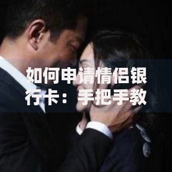 如何申请情侣银行卡：手把手教你搞定甜蜜金融计划