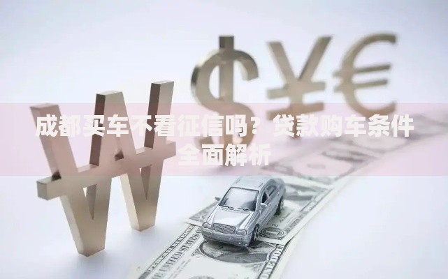 成都买车不看征信吗？贷款购车条件全面解析