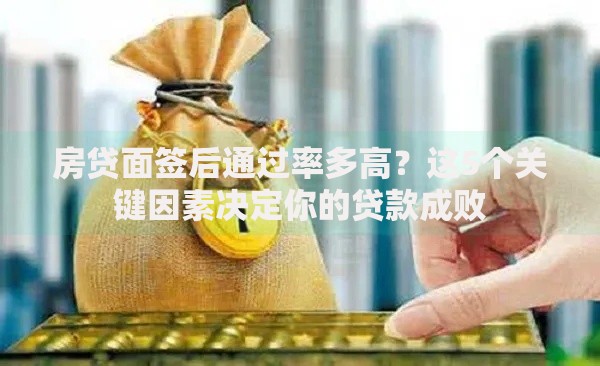 房贷面签后通过率多高？这5个关键因素决定你的贷款成败