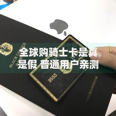全球购骑士卡是真是假 普通用户亲测后的真实体验分享