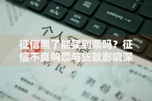 征信黑了能买到票吗？征信不良购票与贷款影响深度解析