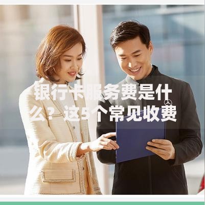 银行卡服务费是什么？这5个常见收费项目你一定要知道