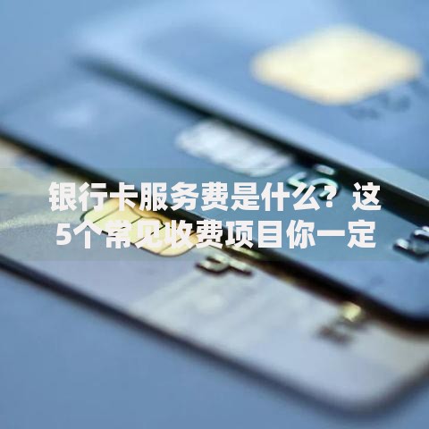银行卡服务费是什么？这5个常见收费项目你一定要知道