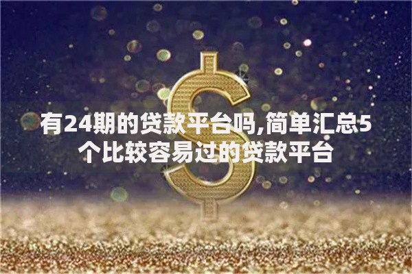 有24期的贷款平台吗,简单汇总5个比较容易过的贷款平台
