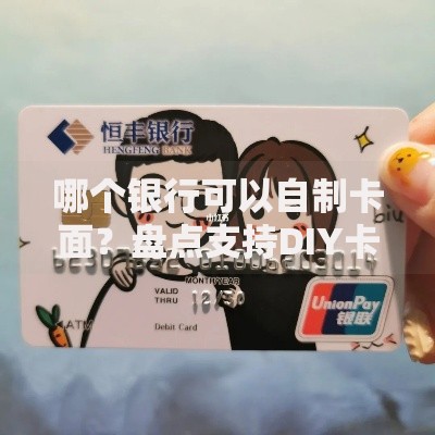 哪个银行可以自制卡面？盘点支持DIY卡面服务的银行及申请攻略