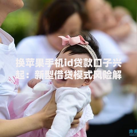 换苹果手机id贷款口子兴起：新型借贷模式风险解析