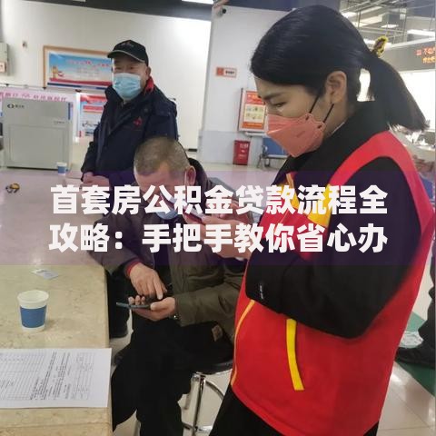 首套房公积金贷款流程全攻略：手把手教你省心办手续