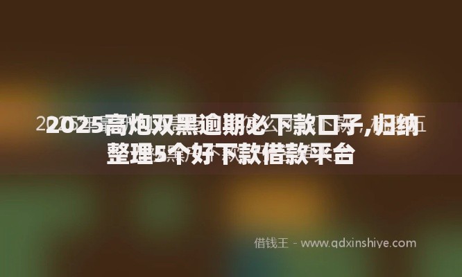 2025高炮双黑逾期必下款口子,归纳整理5个好下款借款平台