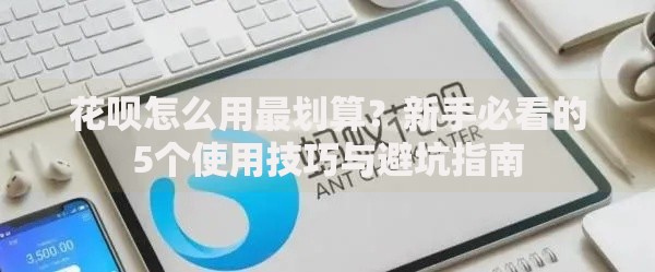 花呗怎么用最划算？新手必看的5个使用技巧与避坑指南