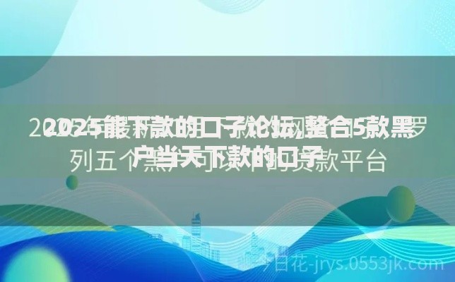 2025能下款的口子论坛,整合5款黑户当天下款的口子