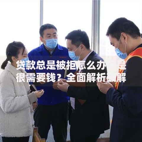 贷款总是被拒怎么办但是很需要钱？全面解析破解方案