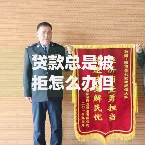 贷款总是被拒怎么办但是很需要钱？全面解析破解方案