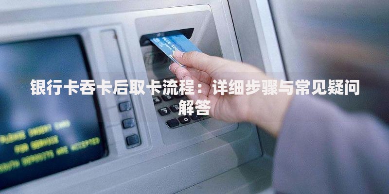 银行卡吞卡后取卡流程：详细步骤与常见疑问解答