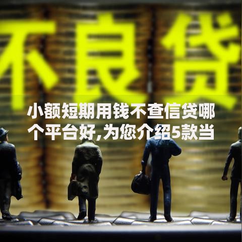 小额短期用钱不查信贷哪个平台好,为您介绍5款当前有逾期可以在借款平台借钱