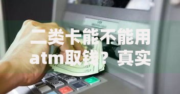 二类卡能不能用atm取钱？真实使用场景全解析