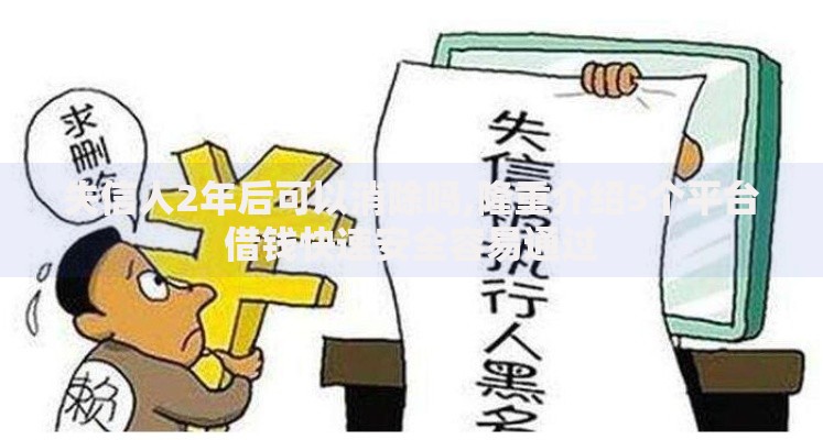 失信人2年后可以消除吗,隆重介绍5个平台借钱快速安全容易通过