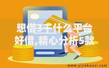 想借3千什么平台好借,精心分析5款贷款好贷的平台