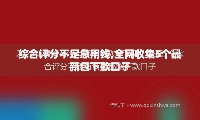 综合评分不足急用钱,全网收集5个最新包下款口子
