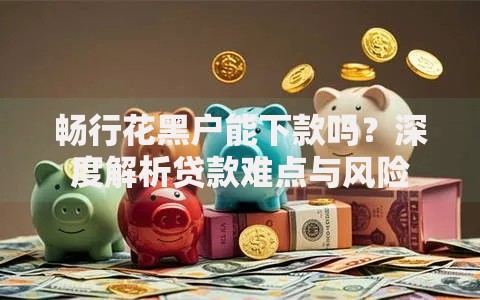 畅行花黑户能下款吗？深度解析贷款难点与风险