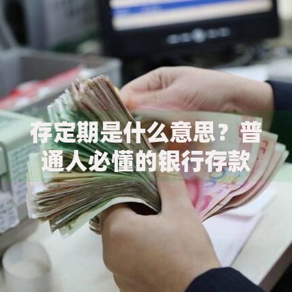 存定期是什么意思？普通人必懂的银行存款基础操作