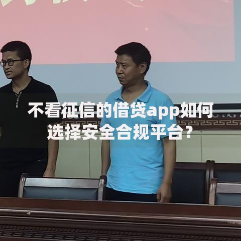 不看征信的借贷app如何选择安全合规平台？