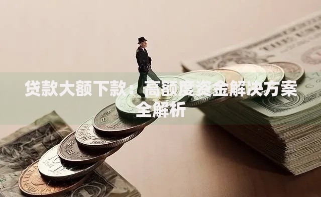 贷款大额下款：高额度资金解决方案全解析