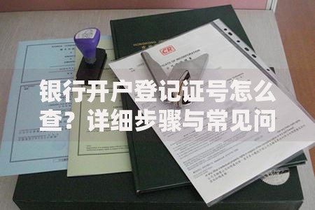 银行开户登记证号怎么查？详细步骤与常见问题解答