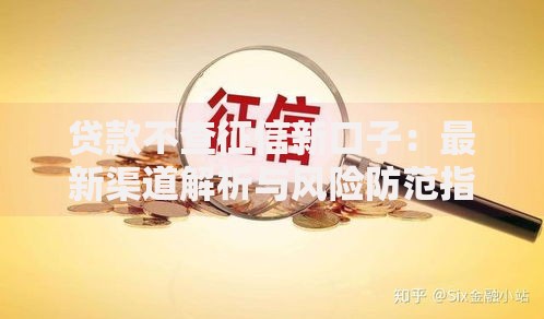贷款不查征信新口子：最新渠道解析与风险防范指南