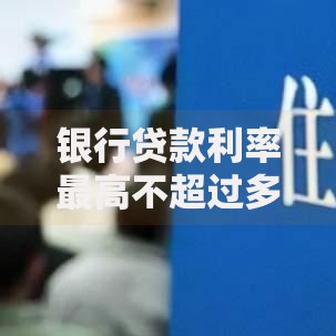 银行贷款利率最高不超过多少？这些规定你必须知道