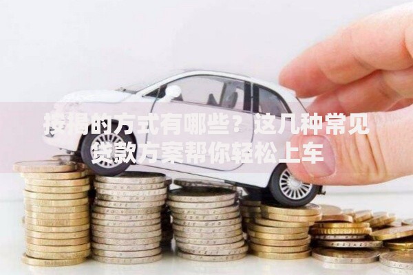 按揭的方式有哪些？这几种常见贷款方案帮你轻松上车