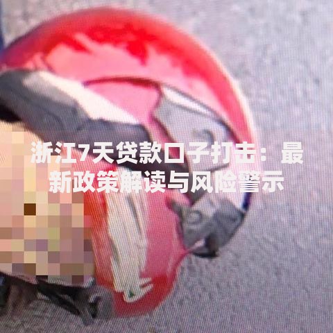 浙江7天贷款口子打击：最新政策解读与风险警示