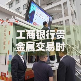 工商银行贵金属交易时间是几点？抓住最佳交易时机的小技巧