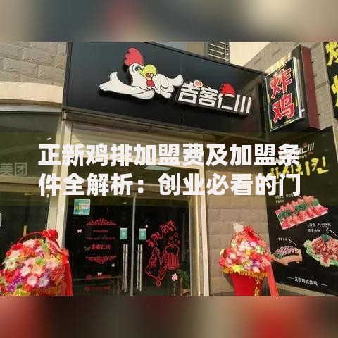 正新鸡排加盟费及加盟条件全解析：创业必看的门槛与投入