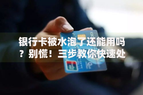 银行卡被水泡了还能用吗？别慌！三步教你快速处理
