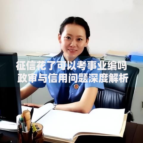 征信花了可以考事业编吗 政审与信用问题深度解析