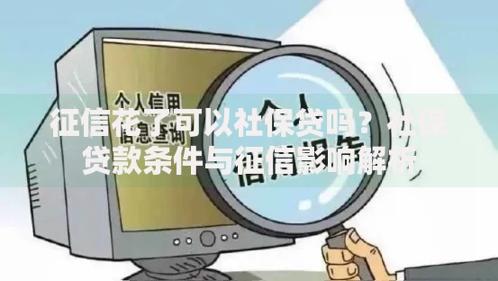 征信花了可以社保贷吗？社保贷款条件与征信影响解析